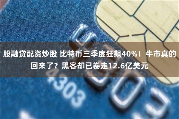 股融贷配资炒股 比特币三季度狂飙40%！牛市真的回来了？黑客却已卷走12.6亿美元