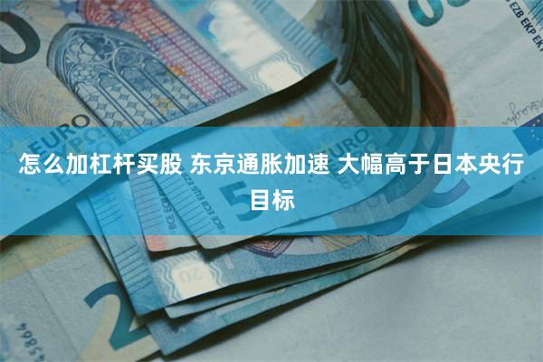 怎么加杠杆买股 东京通胀加速 大幅高于日本央行目标