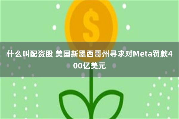 什么叫配资股 美国新墨西哥州寻求对Meta罚款400亿美元