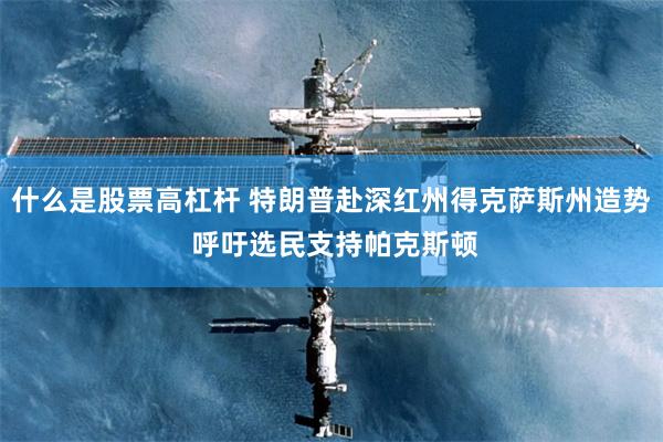 什么是股票高杠杆 特朗普赴深红州得克萨斯州造势 呼吁选民支持帕克斯顿