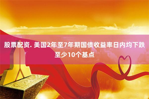 股票配资. 美国2年至7年期国债收益率日内均下跌至少10个基点