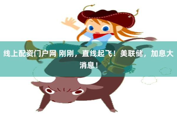 线上配资门户网 刚刚，直线起飞！美联储，加息大消息！