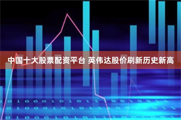 中国十大股票配资平台 英伟达股价刷新历史新高