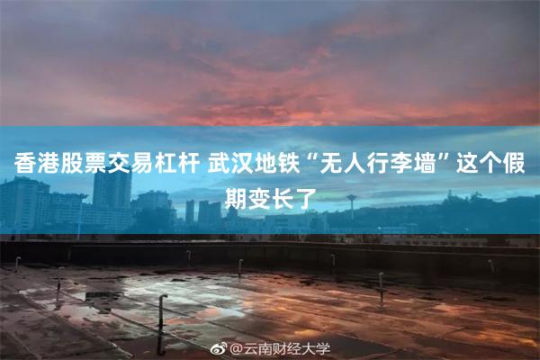 香港股票交易杠杆 武汉地铁“无人行李墙”这个假期变长了
