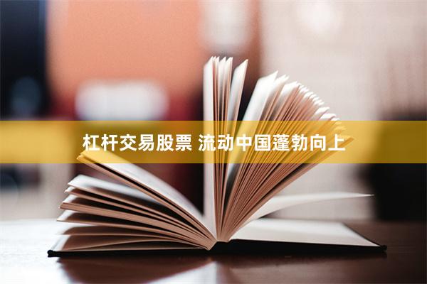 杠杆交易股票 流动中国蓬勃向上