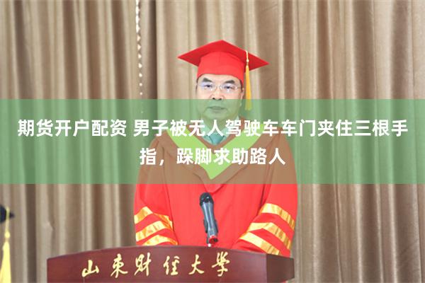 期货开户配资 男子被无人驾驶车车门夹住三根手指，跺脚求助路人