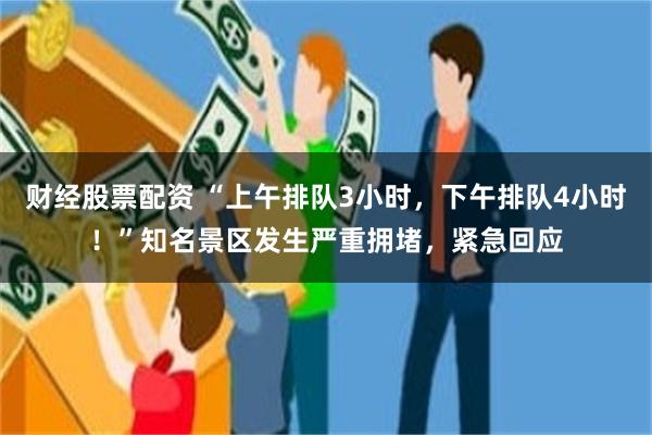财经股票配资 “上午排队3小时，下午排队4小时！”知名景区发生严重拥堵，紧急回应