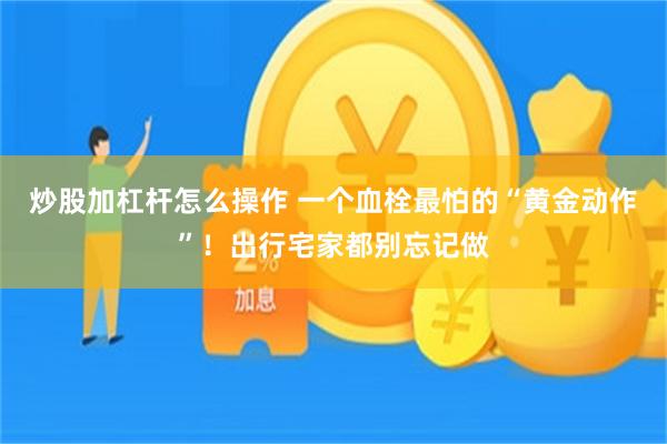 炒股加杠杆怎么操作 一个血栓最怕的“黄金动作”！出行宅家都别忘记做