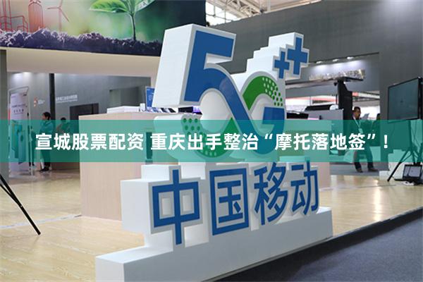 宣城股票配资 重庆出手整治“摩托落地签”！