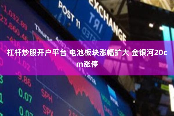 杠杆炒股开户平台 电池板块涨幅扩大 金银河20cm涨停
