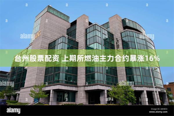 台州股票配资 上期所燃油主力合约暴涨16%