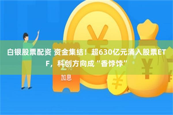 白银股票配资 资金集结!超630亿元涌入股票ETF,科创方向成“香饽饽”