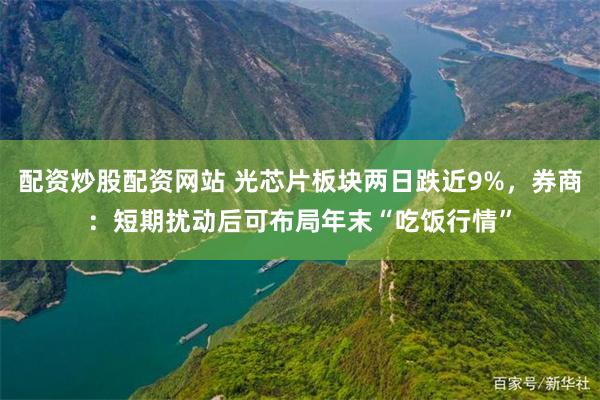 配资炒股配资网站 光芯片板块两日跌近9%，券商：短期扰动后可布局年末“吃饭行情”
