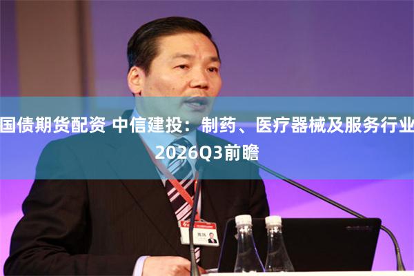 国债期货配资 中信建投：制药、医疗器械及服务行业2026Q3前瞻