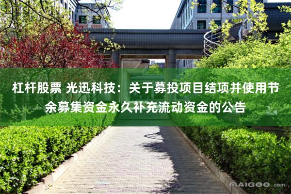 杠杆股票 光迅科技：关于募投项目结项并使用节余募集资金永久补充流动资金的公告
