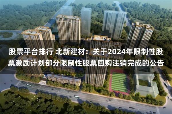 股票平台排行 北新建材：关于2024年限制性股票激励计划部分限制性股票回购注销完成的公告