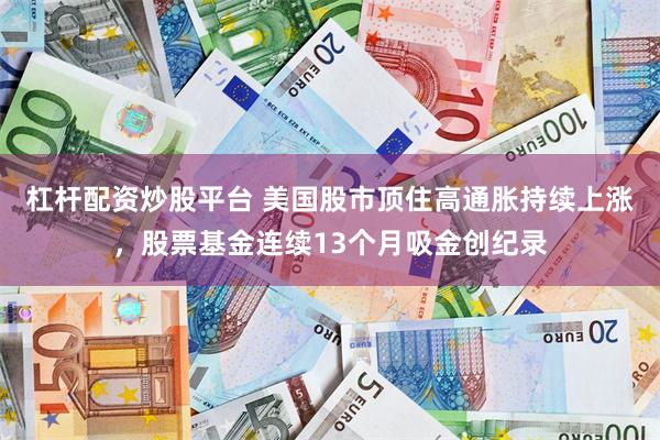 杠杆配资炒股平台 美国股市顶住高通胀持续上涨，股票基金连续13个月吸金创纪录