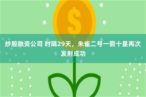 炒股融资公司 时隔29天，朱雀二号一箭十星再次发射成功