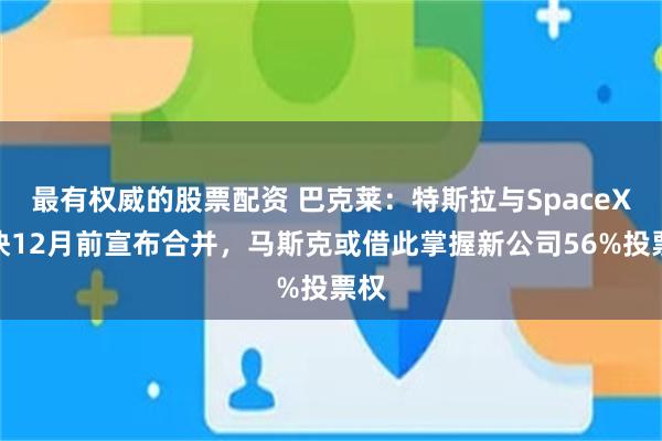 最有权威的股票配资 巴克莱：特斯拉与SpaceX最快12月前宣布合并，马斯克或借此掌握新公司56%投票权