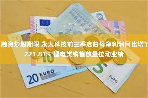 融资炒股期限 永太科技前三季度归母净利润同比增1221.81% 锂电类销售放量拉动业绩