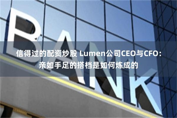 信得过的配资炒股 Lumen公司CEO与CFO：亲如手足的搭档是如何炼成的