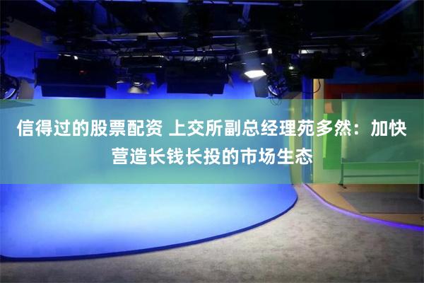 信得过的股票配资 上交所副总经理苑多然：加快营造长钱长投的市场生态