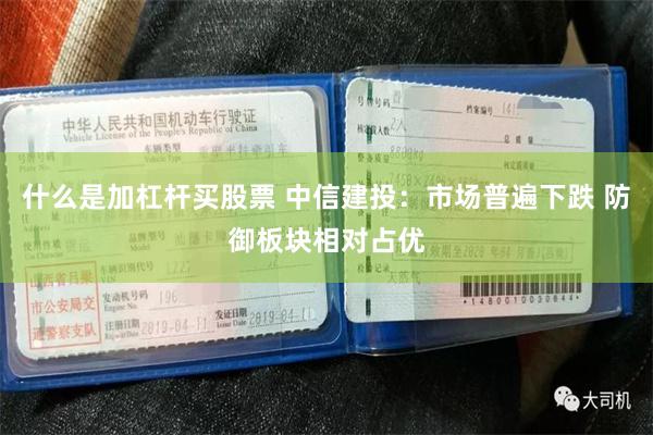 什么是加杠杆买股票 中信建投：市场普遍下跌 防御板块相对占优