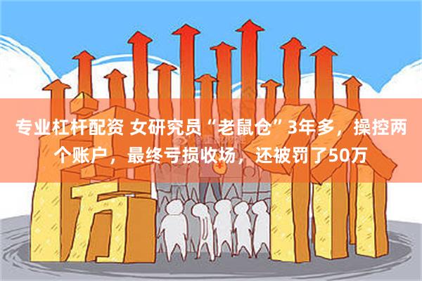 专业杠杆配资 女研究员“老鼠仓”3年多,操控两个账户,最终亏损收场,还被罚了50万