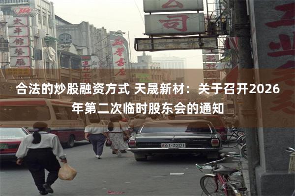 合法的炒股融资方式 天晟新材：关于召开2026年第二次临时股东会的通知