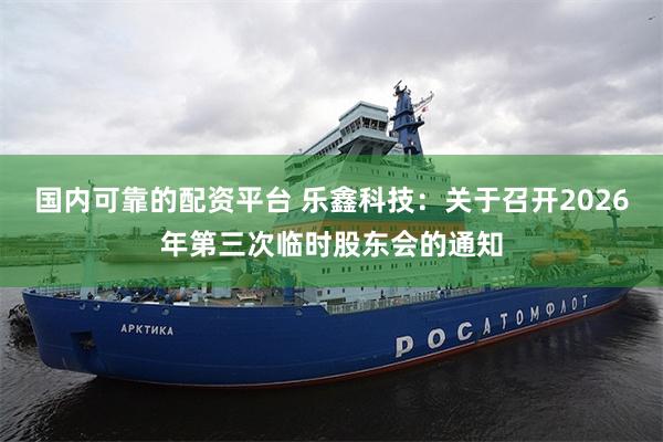 国内可靠的配资平台 乐鑫科技：关于召开2026年第三次临时股东会的通知