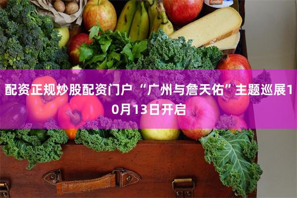 配资正规炒股配资门户 “广州与詹天佑”主题巡展10月13日开启