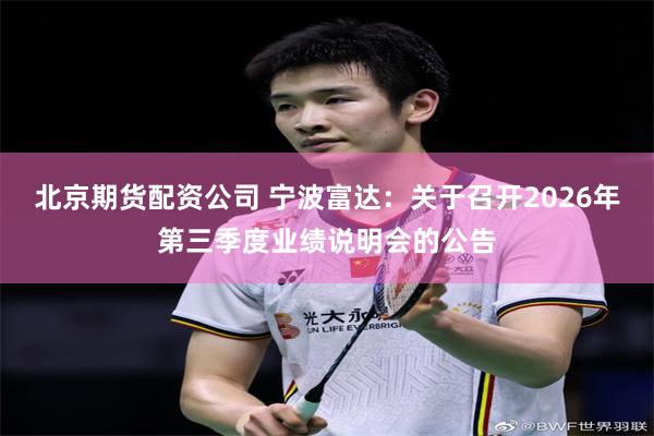 北京期货配资公司 宁波富达：关于召开2026年第三季度业绩说明会的公告