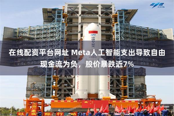 在线配资平台网址 Meta人工智能支出导致自由现金流为负，股价暴跌近7%