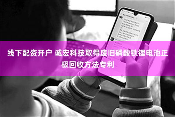 线下配资开户 诚宏科技取得废旧磷酸铁锂电池正极回收方法专利