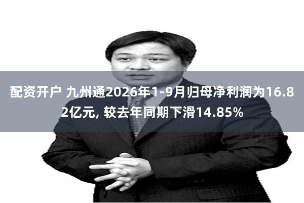 配资开户 九州通2026年1-9月归母净利润为16.82亿元, 较去年同期下滑14.85%