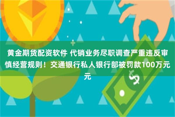 黄金期货配资软件 代销业务尽职调查严重违反审慎经营规则！交通银行私人银行部被罚款100万元