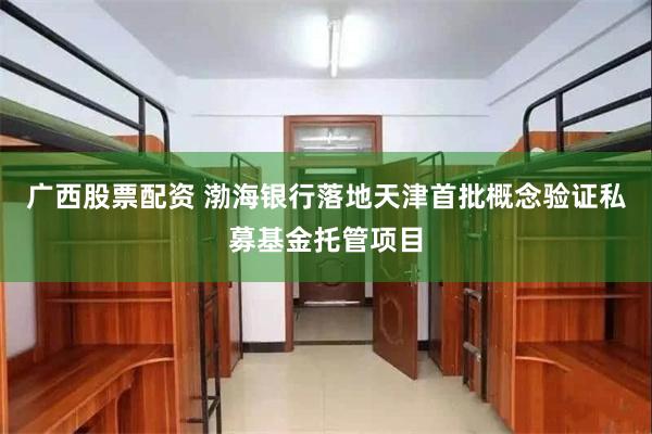 广西股票配资 渤海银行落地天津首批概念验证私募基金托管项目