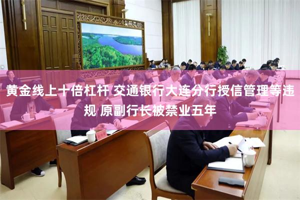黄金线上十倍杠杆 交通银行大连分行授信管理等违规 原副行长被禁业五年