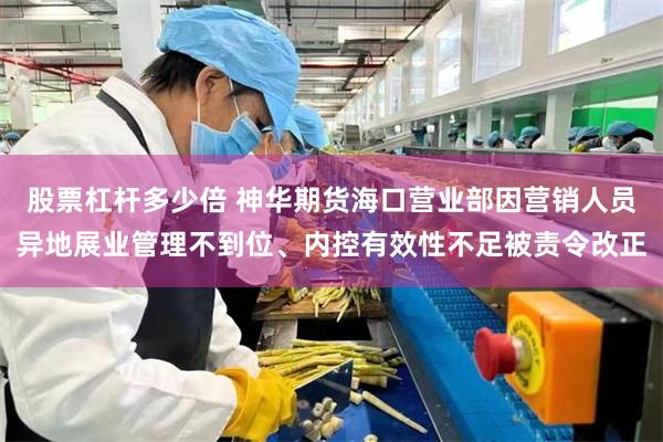 股票杠杆多少倍 神华期货海口营业部因营销人员异地展业管理不到位、内控有效性不足被责令改正