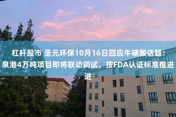 杠杆股市 圣元环保10月16日回应牛磺酸话题：泉港4万吨项目即将联动调试，按FDA认证标准推进
